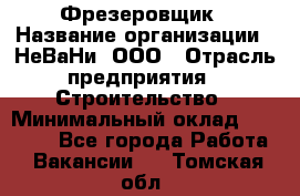 Фрезеровщик › Название организации ­ НеВаНи, ООО › Отрасль предприятия ­ Строительство › Минимальный оклад ­ 60 000 - Все города Работа » Вакансии   . Томская обл.